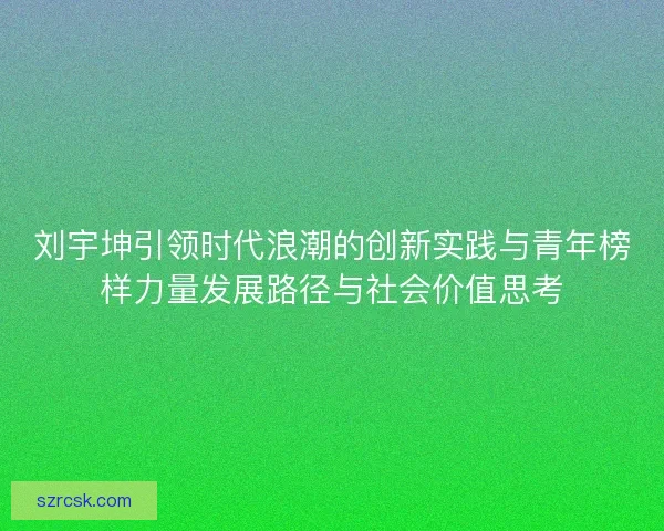 刘宇坤引领时代浪潮的创新实践与青年榜样力量发展路径与社会价值思考