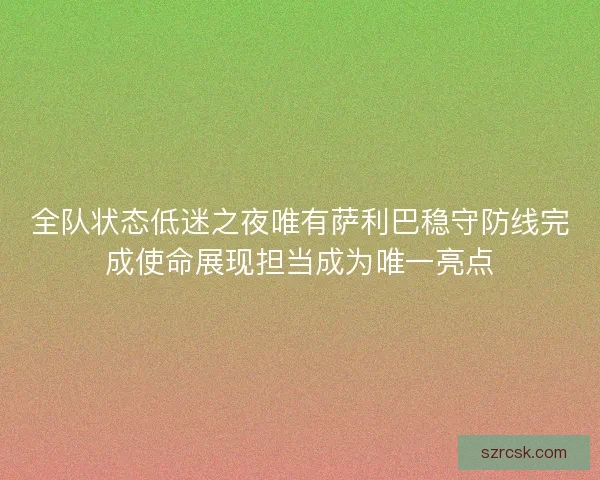 全队状态低迷之夜唯有萨利巴稳守防线完成使命展现担当成为唯一亮点