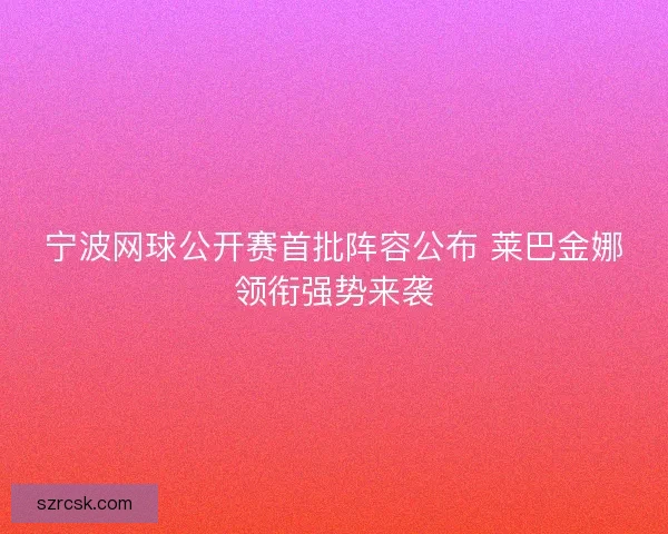 宁波网球公开赛首批阵容公布 莱巴金娜领衔强势来袭