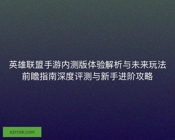 英雄联盟手游内测版体验解析与未来玩法前瞻指南深度评测与新手进阶攻略