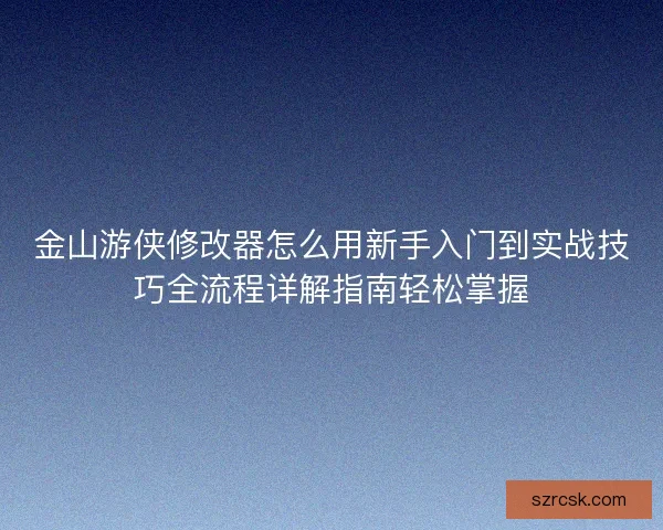 金山游侠修改器怎么用新手入门到实战技巧全流程详解指南轻松掌握