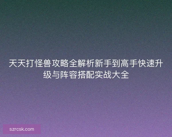 天天打怪兽攻略全解析新手到高手快速升级与阵容搭配实战大全