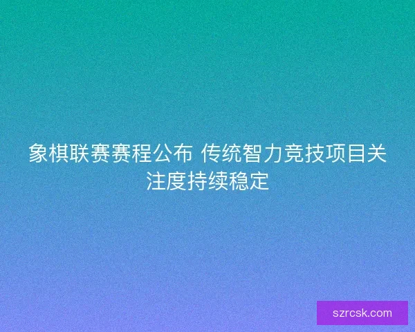 象棋联赛赛程公布 传统智力竞技项目关注度持续稳定