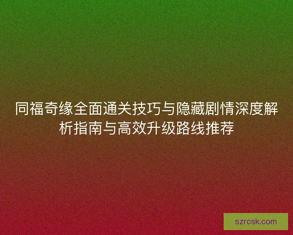 同福奇缘全面通关技巧与隐藏剧情深度解析指南与高效升级路线推荐