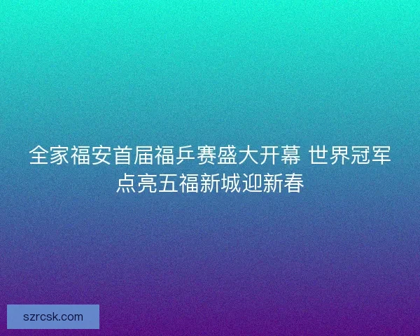 全家福安首届福乒赛盛大开幕 世界冠军点亮五福新城迎新春
