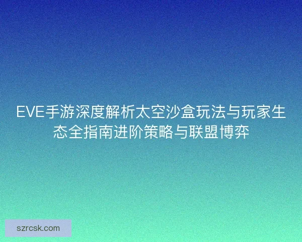 EVE手游深度解析太空沙盒玩法与玩家生态全指南进阶策略与联盟博弈