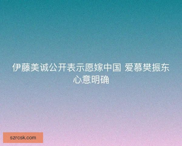 伊藤美诚公开表示愿嫁中国 爱慕樊振东心意明确